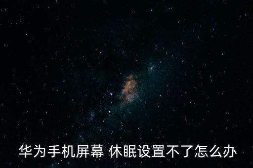  華為手機(jī)屏幕 休眠設(shè)置不了怎么辦