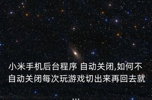 小米手機后臺程序 自動關(guān)閉,如何不 自動關(guān)閉每次玩游戲切出來再回去就...