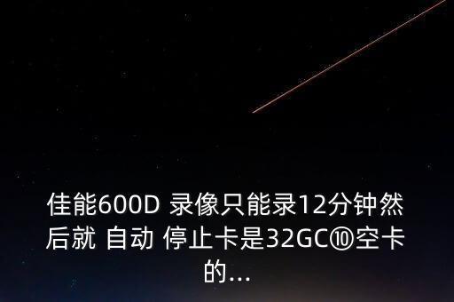 佳能600D 錄像只能錄12分鐘然后就 自動 停止卡是32GC⑩空卡的...