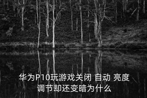  華為P10玩游戲關(guān)閉 自動(dòng) 亮度 調(diào)節(jié)卻還變暗為什么