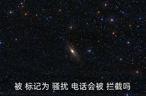 被 標(biāo)記為 騷擾 電話(huà)會(huì)被 攔截嗎