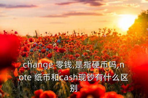 change 零錢(qián),是指硬幣嗎,note 紙幣和cash現(xiàn)鈔有什么區(qū)別