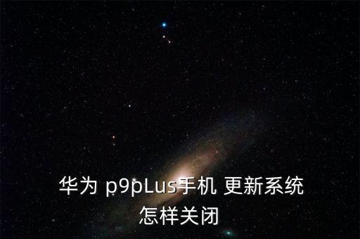  華為 p9pLus手機(jī) 更新系統(tǒng)怎樣關(guān)閉