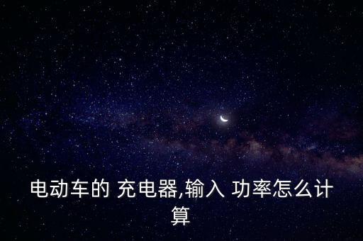 電動(dòng)車的 充電器,輸入 功率怎么計(jì)算