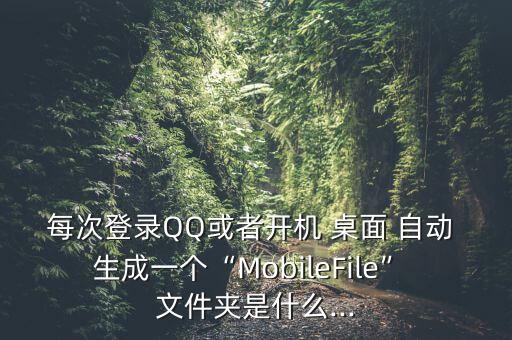 每次登錄QQ或者開機(jī) 桌面 自動(dòng) 生成一個(gè)“MobileFile” 文件夾是什么...
