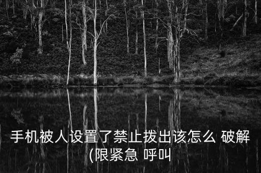 手機(jī)被人設(shè)置了禁止撥出該怎么 破解(限緊急 呼叫