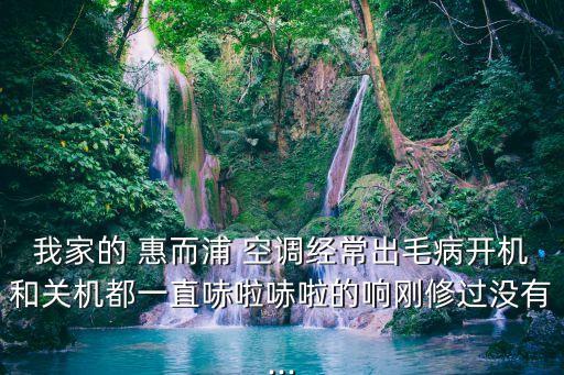 我家的 惠而浦 空調(diào)經(jīng)常出毛病開機和關(guān)機都一直哧啦哧啦的響剛修過沒有...