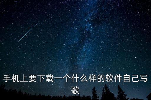 手機上要下載一個什么樣的軟件自己寫歌