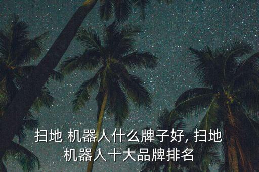  掃地 機(jī)器人什么牌子好, 掃地 機(jī)器人十大品牌排名