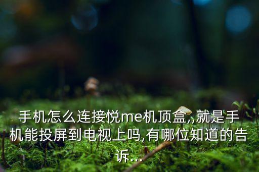 手機(jī)怎么連接悅me機(jī)頂盒,,就是手機(jī)能投屏到電視上嗎,有哪位知道的告訴...
