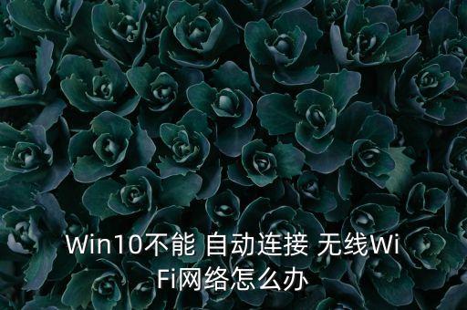 Win10不能 自動連接 無線WiFi網(wǎng)絡怎么辦