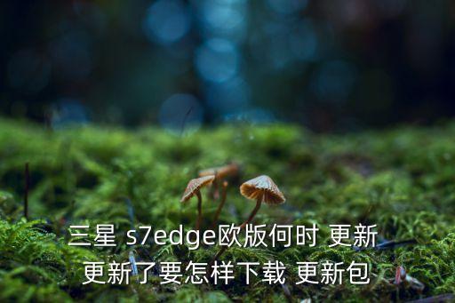 三星 s7edge歐版何時(shí) 更新 更新了要怎樣下載 更新包