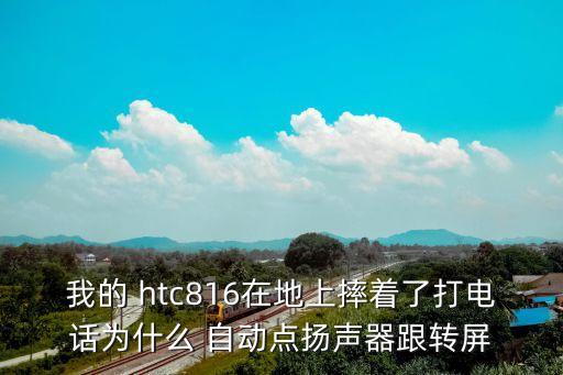 我的 htc816在地上摔著了打電話為什么 自動點揚聲器跟轉屏