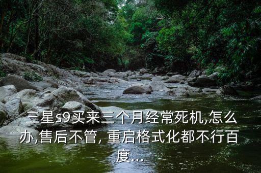  三星s9買(mǎi)來(lái)三個(gè)月經(jīng)常死機(jī),怎么辦,售后不管, 重啟格式化都不行百度...