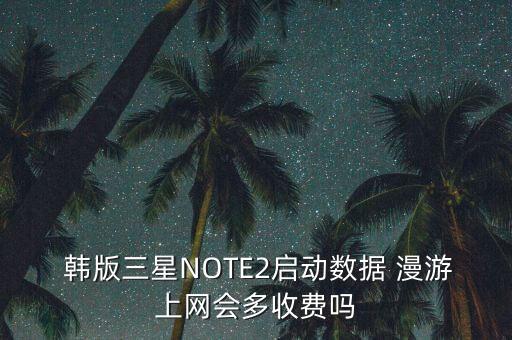 韓版三星NOTE2啟動(dòng)數(shù)據(jù) 漫游上網(wǎng)會(huì)多收費(fèi)嗎