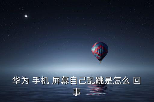 華為 手機(jī) 屏幕自己亂跳是怎么 回事
