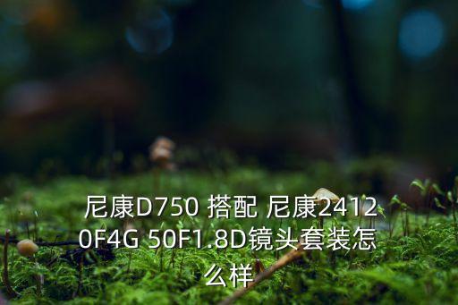  尼康D750 搭配 尼康24120F4G 50F1.8D鏡頭套裝怎么樣
