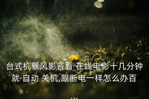 臺式機暴風影音看 在線電影十幾分鐘就 自動 關機,跟斷電一樣怎么辦百...