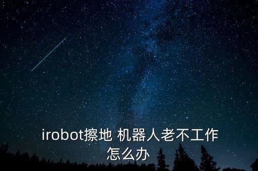  irobot擦地 機(jī)器人老不工作怎么辦