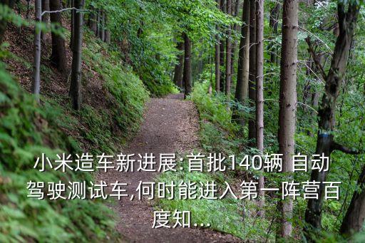 小米造車新進(jìn)展:首批140輛 自動 駕駛測試車,何時能進(jìn)入第一陣營百度知...