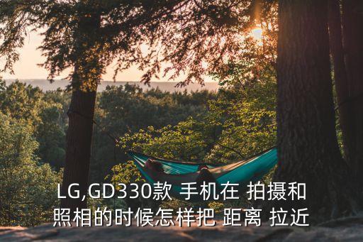 LG,GD330款 手機(jī)在 拍攝和照相的時(shí)候怎樣把 距離 拉近