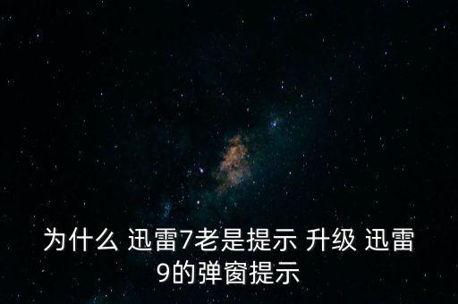 為什么 迅雷7老是提示 升級(jí) 迅雷9的彈窗提示