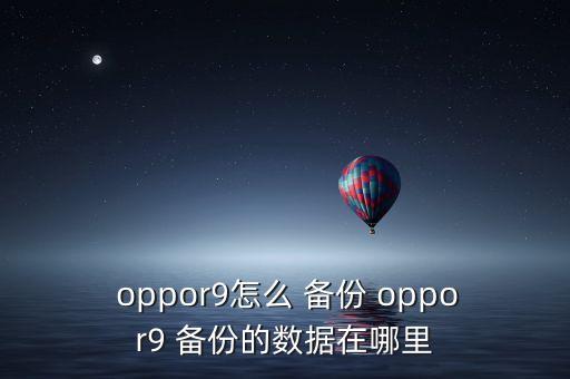  oppor9怎么 備份 oppor9 備份的數(shù)據(jù)在哪里