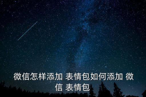  微信怎樣添加 表情包如何添加 微信 表情包