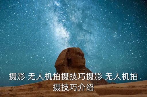 攝影 無人機(jī)拍攝技巧攝影 無人機(jī)拍攝技巧介紹