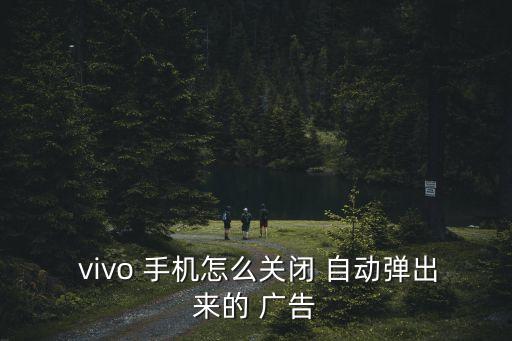  vivo 手機(jī)怎么關(guān)閉 自動(dòng)彈出來的 廣告