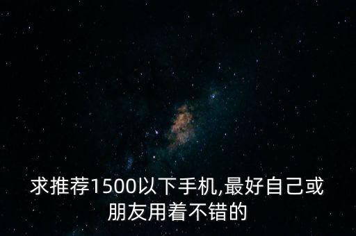 求推薦1500以下手機(jī),最好自己或朋友用著不錯的