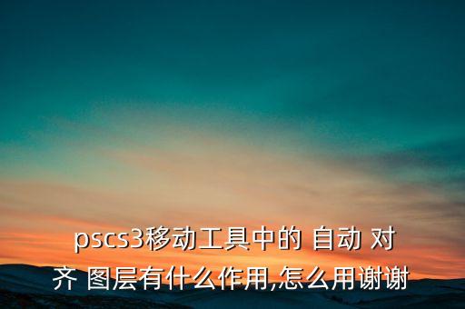  pscs3移動(dòng)工具中的 自動(dòng) 對(duì)齊 圖層有什么作用,怎么用謝謝