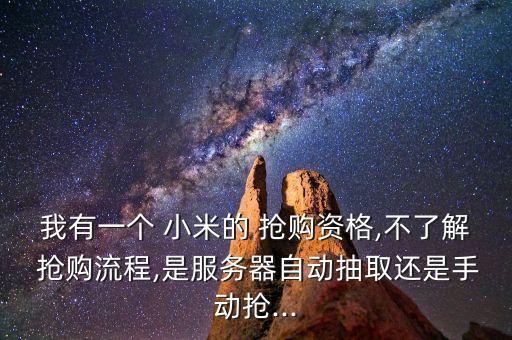 我有一個(gè) 小米的 搶購資格,不了解 搶購流程,是服務(wù)器自動抽取還是手動搶...