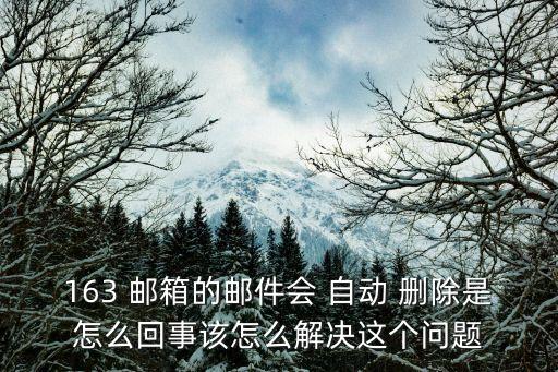 163 郵箱的郵件會 自動 刪除是怎么回事該怎么解決這個問題