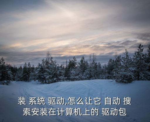 裝 系統(tǒng) 驅(qū)動(dòng),怎么讓它 自動(dòng) 搜索安裝在計(jì)算機(jī)上的 驅(qū)動(dòng)包