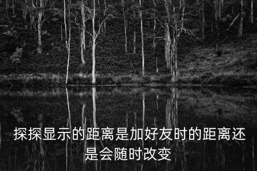  探探顯示的距離是加好友時(shí)的距離還是會(huì)隨時(shí)改變