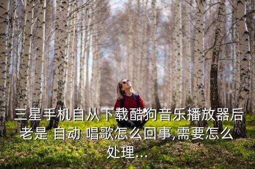  三星手機(jī)自從下載酷狗音樂播放器后老是 自動 唱歌怎么回事,需要怎么處理...