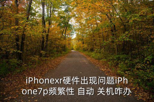 iPhonexr硬件出現(xiàn)問(wèn)題iPhone7p頻繁性 自動(dòng) 關(guān)機(jī)咋辦