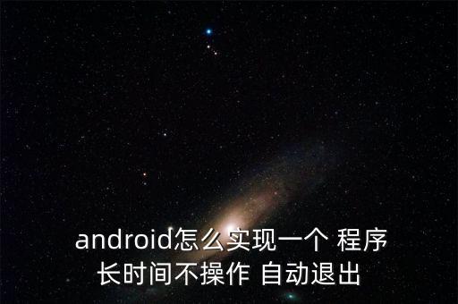  android怎么實(shí)現(xiàn)一個(gè) 程序長(zhǎng)時(shí)間不操作 自動(dòng)退出