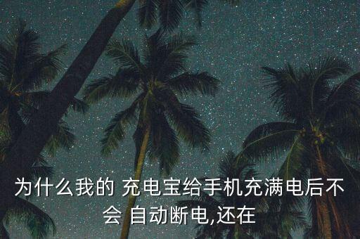 為什么我的 充電寶給手機(jī)充滿電后不會 自動斷電,還在