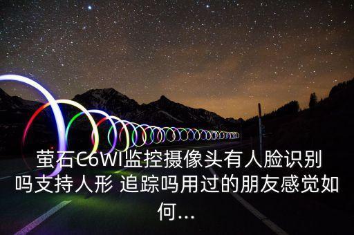  螢石C6WI監(jiān)控?cái)z像頭有人臉識(shí)別嗎支持人形 追蹤嗎用過(guò)的朋友感覺(jué)如何...