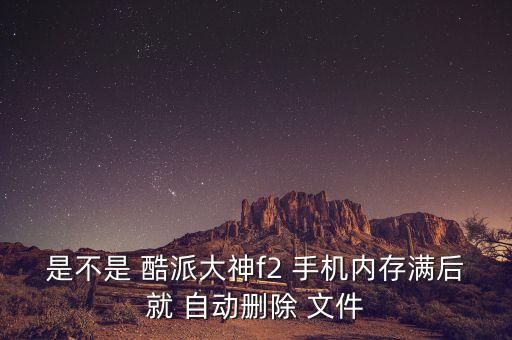 是不是 酷派大神f2 手機(jī)內(nèi)存滿后就 自動(dòng)刪除 文件