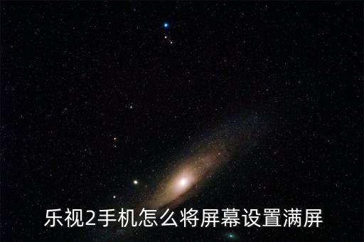  樂(lè)視2手機(jī)怎么將屏幕設(shè)置滿(mǎn)屏