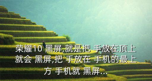 榮耀10 黑屏,就是把 手放在頂上就會 黑屏,把 手放在 手機的最上方 手機就 黑屏...
