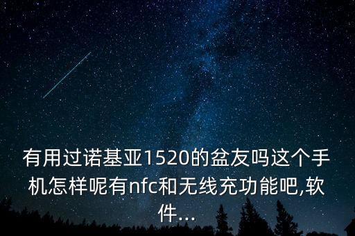 有用過(guò)諾基亞1520的盆友嗎這個(gè)手機(jī)怎樣呢有nfc和無(wú)線充功能吧,軟件...