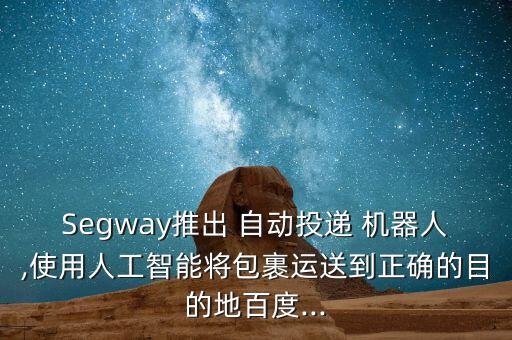 Segway推出 自動投遞 機器人,使用人工智能將包裹運送到正確的目的地百度...