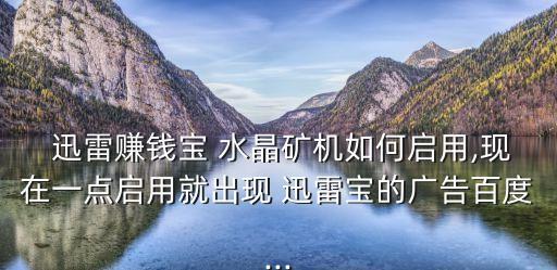 迅雷賺錢寶 水晶礦機(jī)如何啟用,現(xiàn)在一點(diǎn)啟用就出現(xiàn) 迅雷寶的廣告百度...