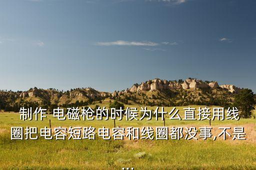  制作 電磁槍的時(shí)候?yàn)槭裁粗苯佑镁€圈把電容短路電容和線圈都沒事,不是...