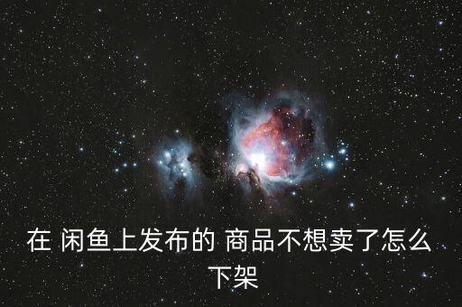 在 閑魚上發(fā)布的 商品不想賣了怎么 下架