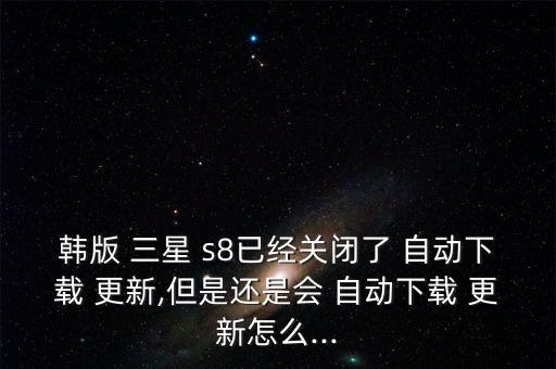 韓版 三星 s8已經(jīng)關(guān)閉了 自動下載 更新,但是還是會 自動下載 更新怎么...